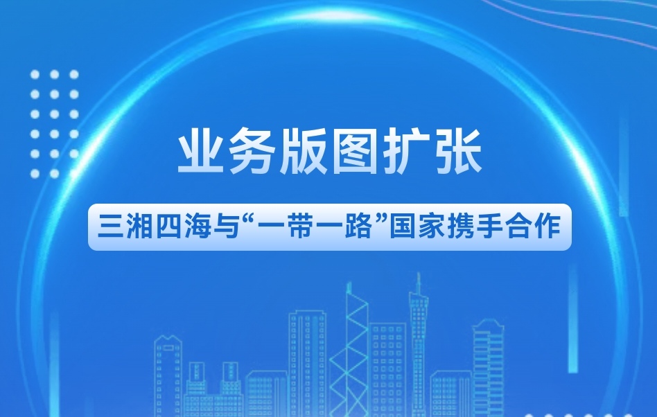 業(yè)務(wù)版圖擴(kuò)張｜三湘四海與“一帶一路”國(guó)家攜手合作